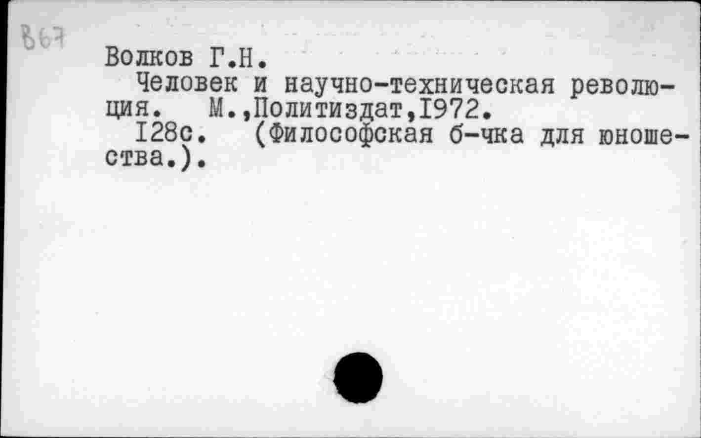 ﻿Волков Г.Н.
Человек и научно-техническая революция. М.,Политиздат,1972.
128с. (Философская б-чка для юношества.).